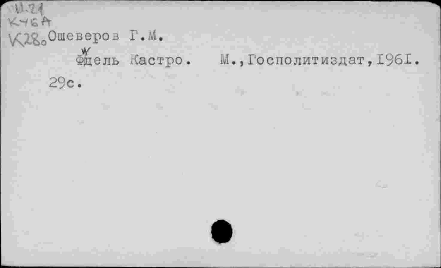 ﻿•^т^Ошеверов Г.М.
Фдель Кастро. М.,Госполитиздат,1961.
29с.